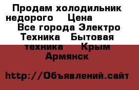 Продам холодильник недорого. › Цена ­ 15 000 - Все города Электро-Техника » Бытовая техника   . Крым,Армянск